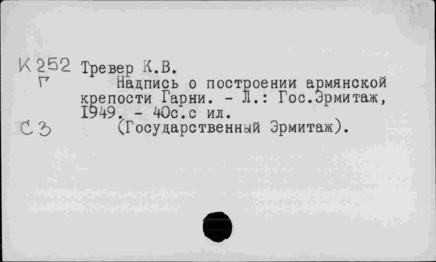 ﻿К 252 Тревер К.В.
Г	Надпись о построении армянской
крепости Гарни. - Л.: Гос.Эрмитаж, 1949. - 40с.с ил.
СЪ (Государственный Эрмитаж).